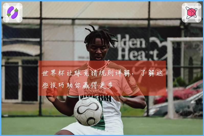世界杯让球竞猜规则详解,了解这些技巧助你赢得更多