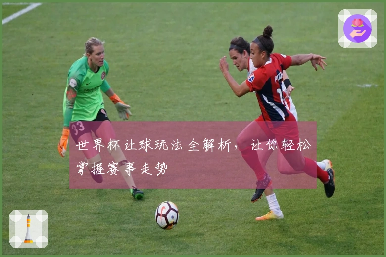 世界杯让球玩法全解析，让你轻松掌握赛事走势