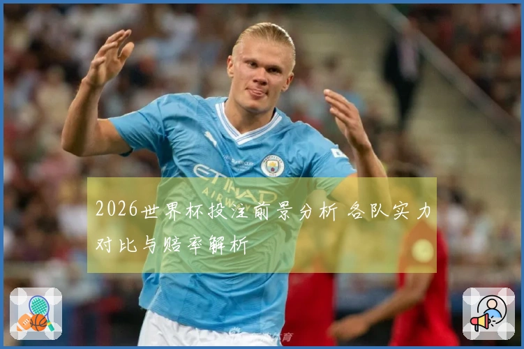 2026世界杯投注前景分析 各队实力对比与赔率解析