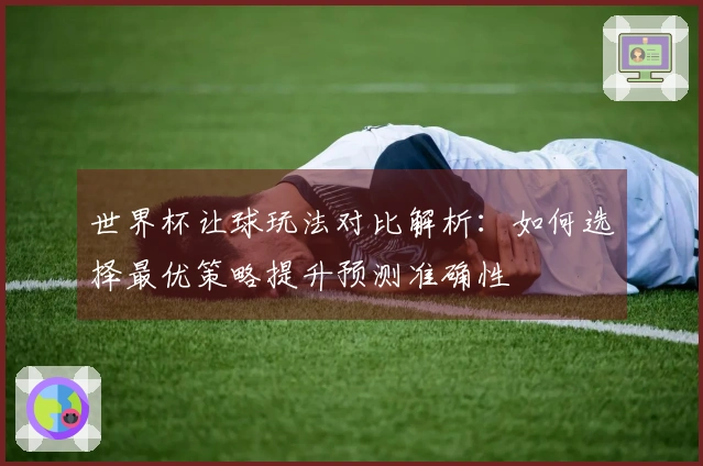 世界杯让球玩法对比解析:如何选择最优策略提升预测准确性