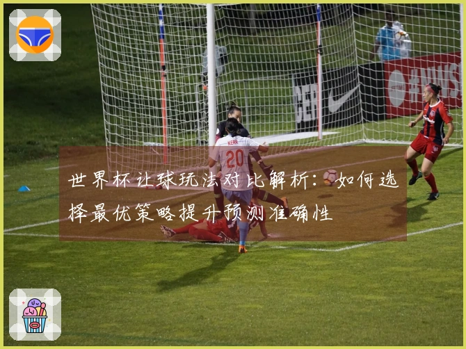 世界杯让球玩法对比解析：如何选择最优策略提升预测准确性