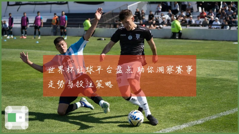 世界杯让球平台盘点 助你洞察赛事走势与投注策略