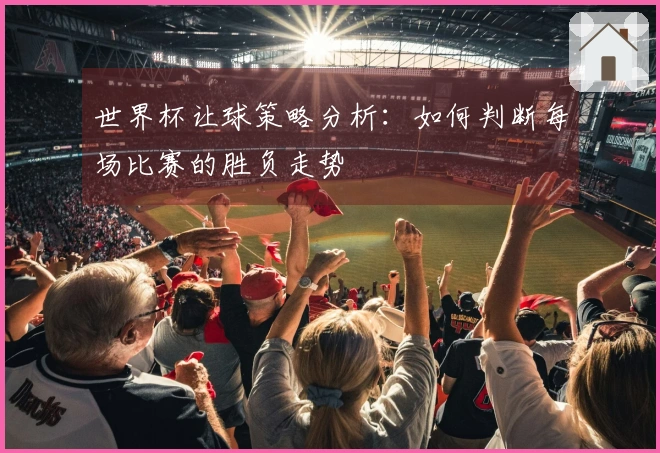 世界杯让球策略分析：如何判断每场比赛的胜负走势