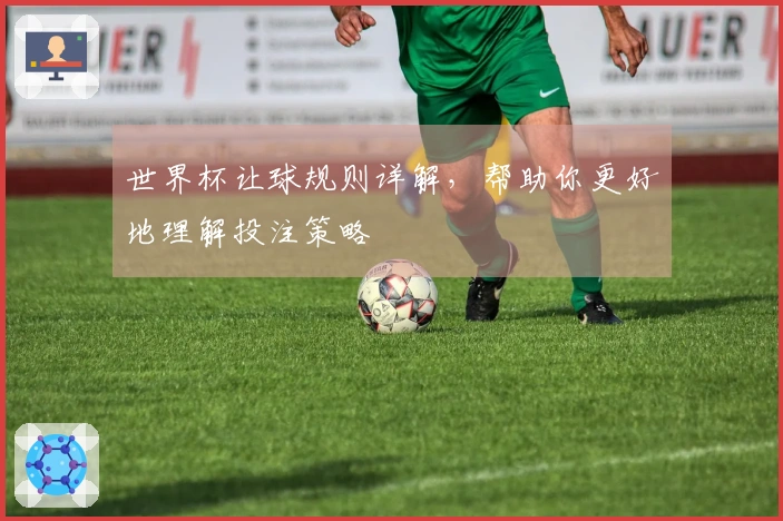 世界杯让球规则详解，帮助你更好地理解投注策略