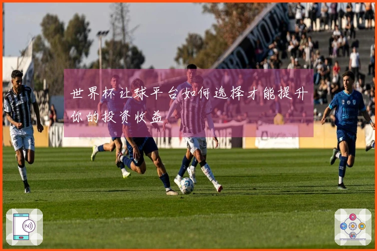 世界杯让球平台如何选择才能提升你的投资收益