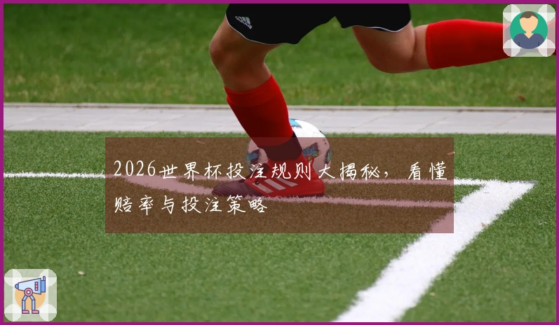 2026世界杯投注规则大揭秘，看懂赔率与投注策略