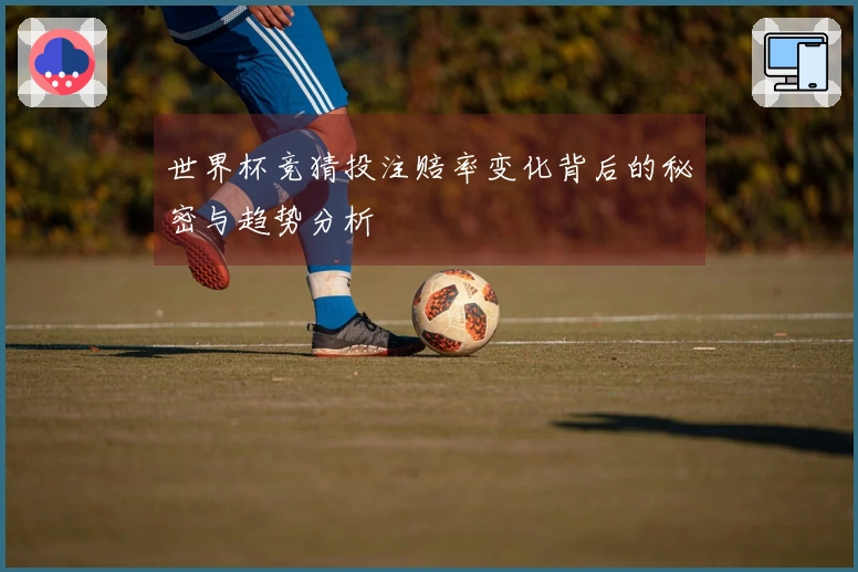 世界杯竞猜投注赔率变化背后的秘密与趋势分析