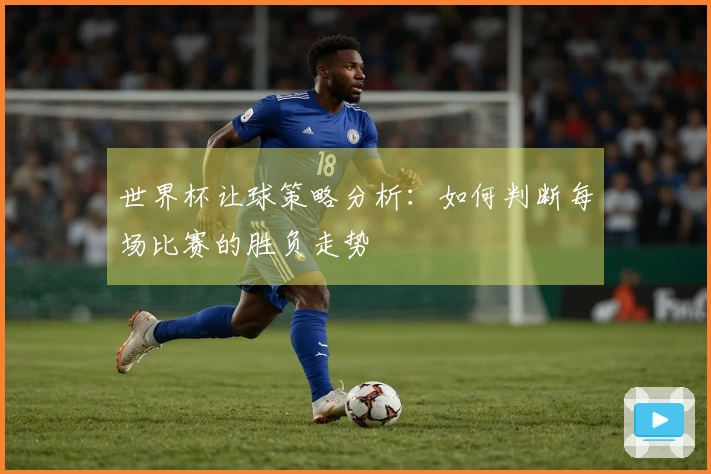 世界杯让球策略分析：如何判断每场比赛的胜负走势