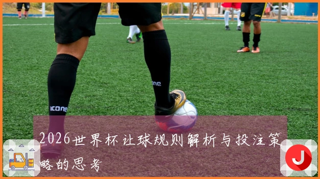 2026世界杯让球规则解析与投注策略的思考