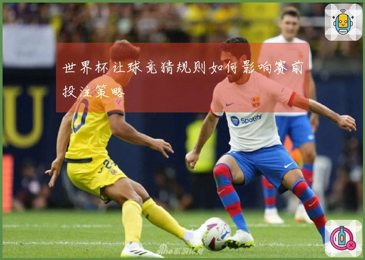 世界杯让球竞猜规则如何影响赛前投注策略