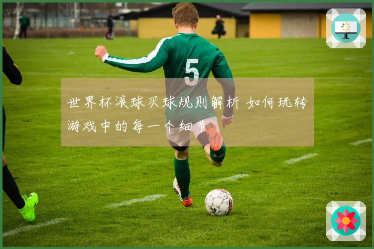 世界杯滚球买球规则解析 如何玩转游戏中的每一个细节