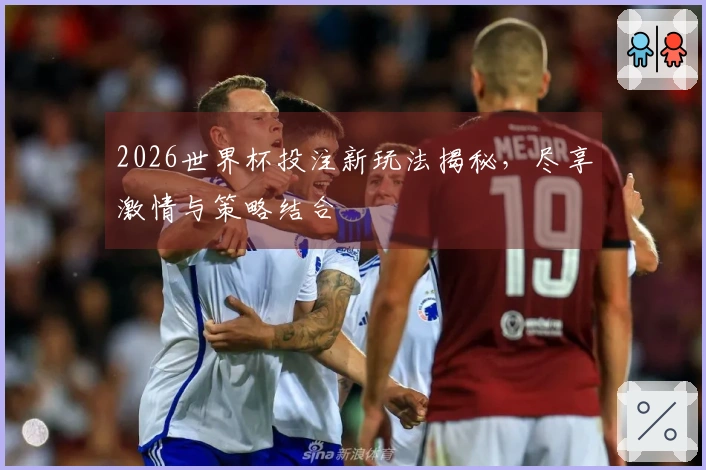 2026世界杯投注新玩法揭秘,尽享激情与策略结合