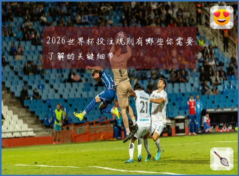 2026世界杯投注规则有哪些你需要了解的关键细节