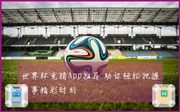 世界杯竞猜App推荐 助你轻松把握赛事精彩时刻
