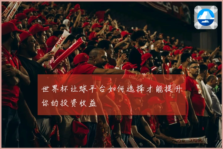 世界杯让球平台如何选择才能提升你的投资收益