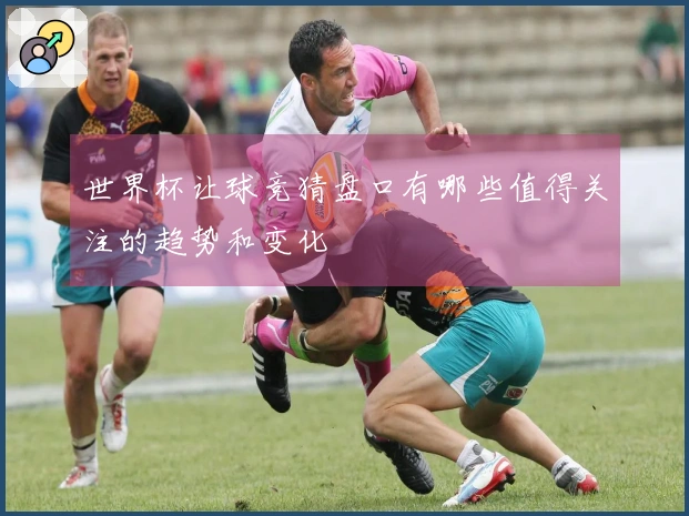 世界杯让球竞猜盘口有哪些值得关注的趋势和变化